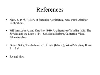 References
• Nath, R. 1978. History of Sultanate Architecture. New Delhi: Abhinav
  Publications.

• Williams, John A. and Caroline. 1980. Architecture of Muslim India: The
  Sayyids and the Lodis 1414-1526. Santa Barbara, California: Visual
  Education, Inc.

• Grover Satih, The Architecture of India (Islamic), Vikas Publishing House
  Pvt. Ltd.

• Related sites.
 