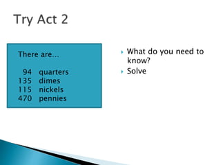  What do you need to
know?
 Solve
There are…
94 quarters
135 dimes
115 nickels
470 pennies
 