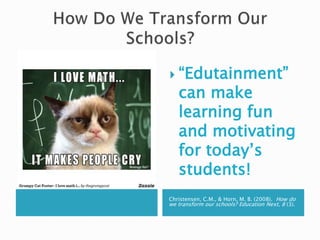 Christensen, C.M., & Horn, M. B. (2008). How do
we transform our schools? Education Next, 8 (3).
 “Edutainment”
can make
learning fun
and motivating
for today’s
students!
 