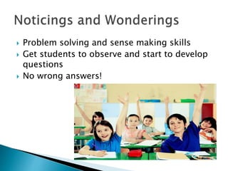  Problem solving and sense making skills
 Get students to observe and start to develop
questions
 No wrong answers!
 