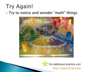  Try to notice and wonder “math” things
http://www.101qs.com/
For additional practice visit
 