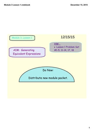 Module 3 Lesson 1.notebook
1
December 15, 2015
Module 3, Lesson 1
HW:
• Lesson 1 Problem Set
#1-5, 11-14, 17, 18
Do Now:
Distribute new module packet.
AIM: Generating
Equivalent Expressions
12/15/15
 