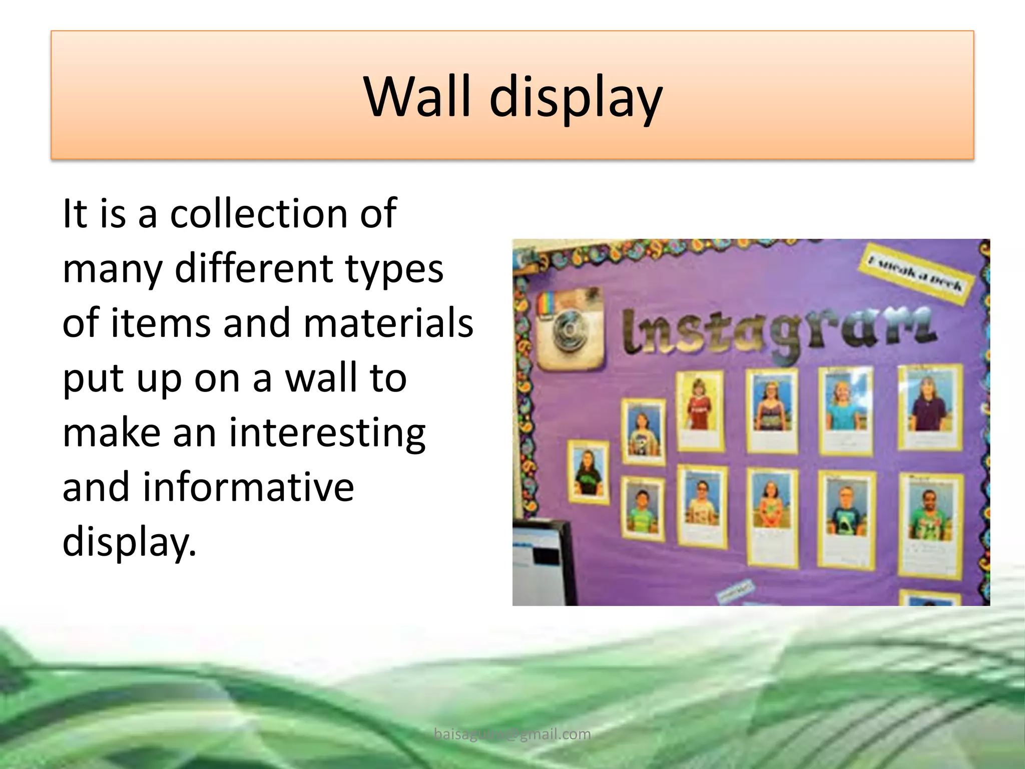 Wall display
It is a collection of
many different types
of items and materials
put up on a wall to
make an interesting
and informative
display.
baisaguira@gmail.com
 