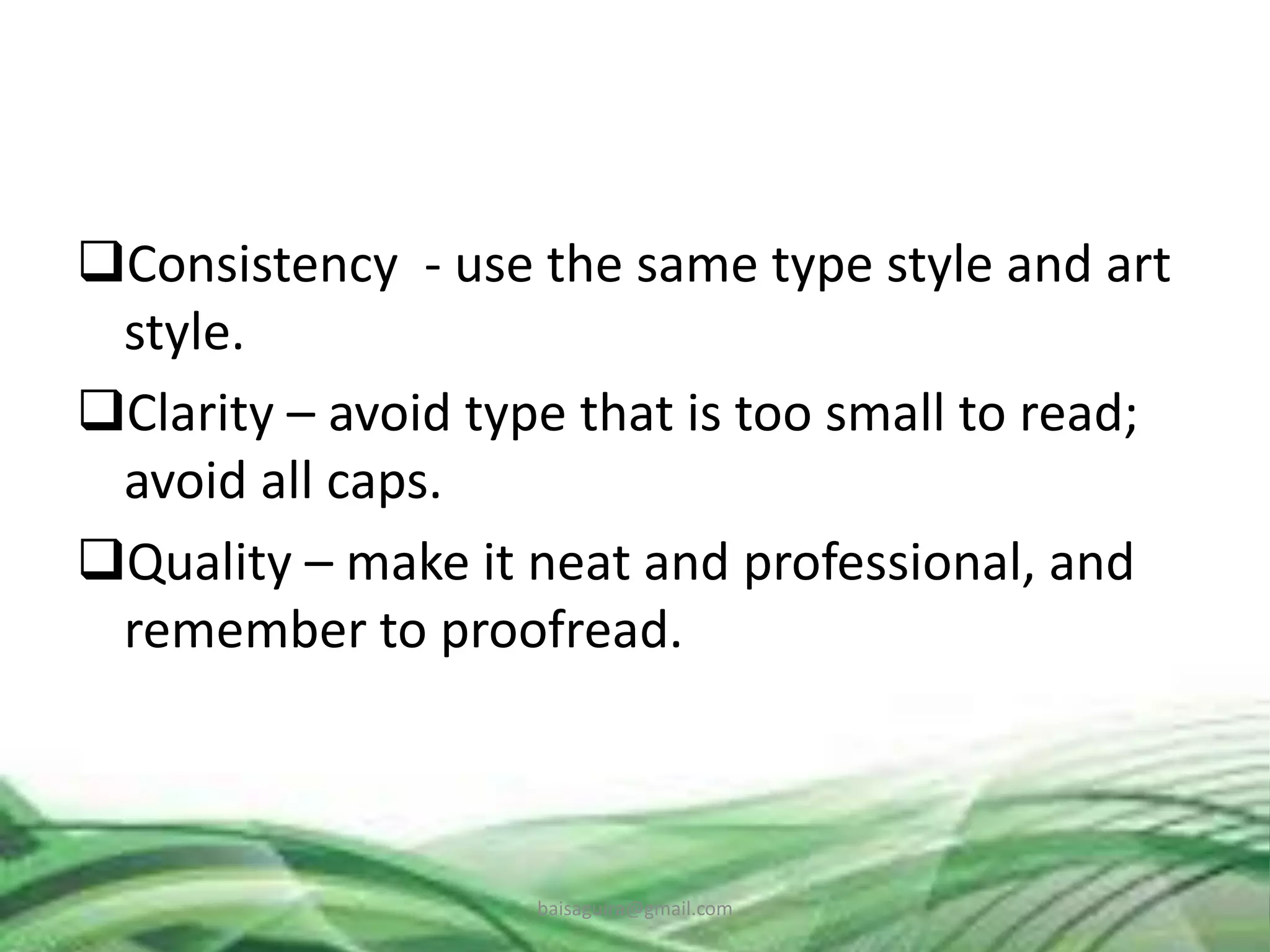 Consistency - use the same type style and art
style.
Clarity – avoid type that is too small to read;
avoid all caps.
Quality – make it neat and professional, and
remember to proofread.
baisaguira@gmail.com
 