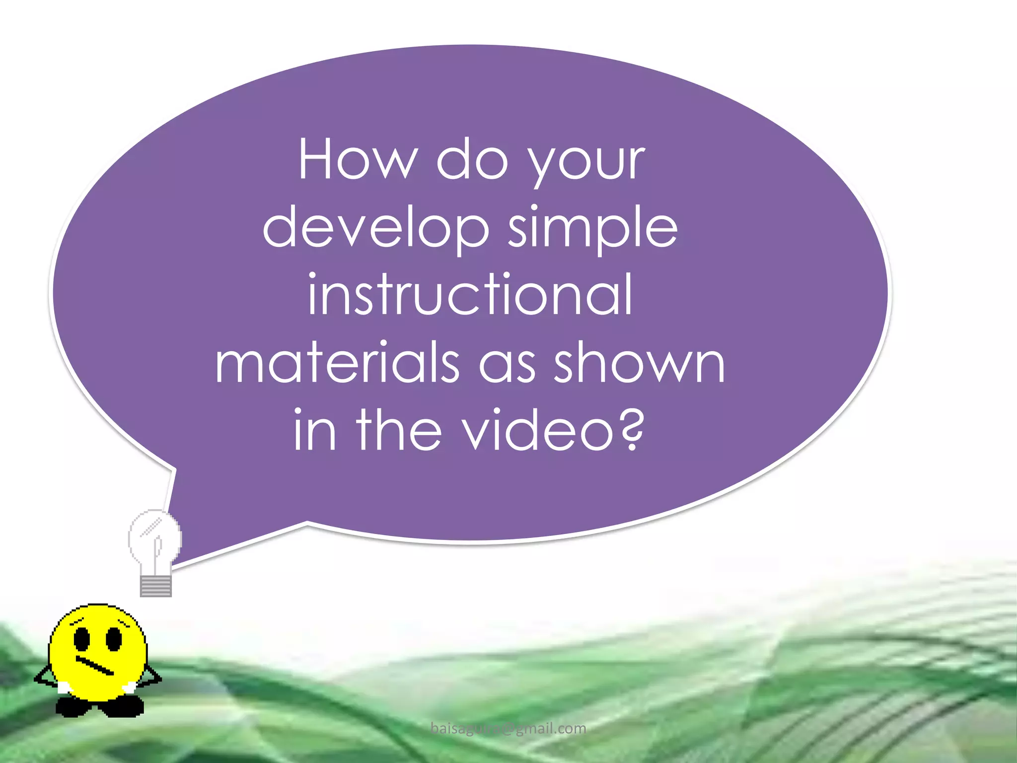 How do your
develop simple
instructional
materials as shown
in the video?
baisaguira@gmail.com
 