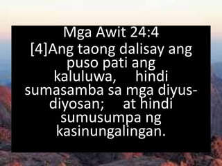 Mga Awit 24:4
[4]Ang taong dalisay ang
puso pati ang
kaluluwa, hindi
sumasamba sa mga diyus-
diyosan; at hindi
sumusumpa ng
kasinungalingan.
 