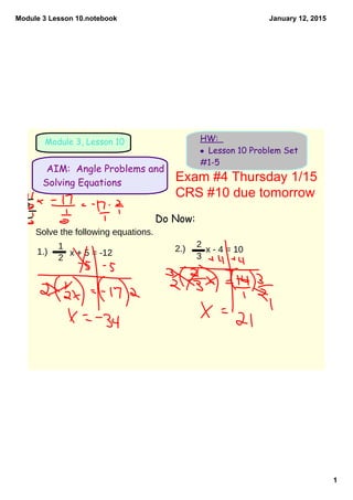 Module 3 Lesson 10.notebook
1
January 12, 2015
Module 3, Lesson 10 HW:
• Lesson 10 Problem Set
#1-5
Do Now:
AIM: Angle Problems and
Solving Equations Exam #4 Thursday 1/15
Solve the following equations.
1.)
1
2
x + 5 = -12 2.) x - 4 = 10
2
3
CRS #10 due tomorrow
 