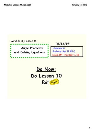 Module 3 Lesson 11.notebook
1
January 13, 2015
Angle Problems
and Solving Equations
Do Now:
Do Lesson 10
Exit
01/13/15
Module 3, Lesson 11
Homework:
Problem Set 11 #1-6
Exam #4 Thursday 1/15
 