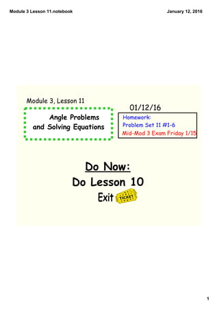 Module 3 Lesson 11.notebook
1
January 12, 2016
Angle Problems
and Solving Equations
Do Now:
Do Lesson 10
Exit
01/12/16
Module 3, Lesson 11
Homework:
Problem Set 11 #1-6
Mid-Mod 3 Exam Friday 1/15
 