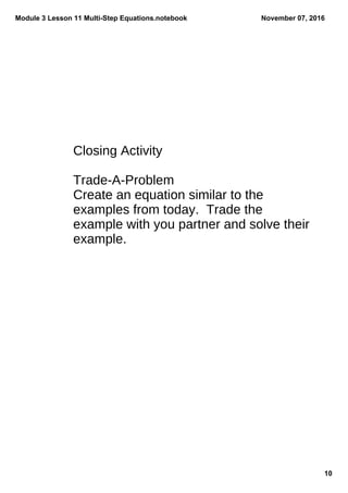 Module 3 Lesson 11 Multi­Step Equations.notebook
10
November 07, 2016
Closing Activity
Trade-A-Problem
Create an equation similar to the
examples from today. Trade the
example with you partner and solve their
example.
 