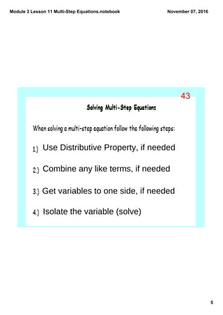 Module 3 Lesson 11 Multi­Step Equations.notebook
5
November 07, 2016
Use Distributive Property, if needed
Combine any like terms, if needed
Get variables to one side, if needed
Isolate the variable (solve)
43
 