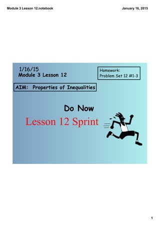 Module 3 Lesson 12.notebook
1
January 16, 2015
AIM: Properties of Inequalities
Do Now
1/16/15 Homework:
Problem Set 12 #1-3Module 3 Lesson 12
Lesson 12 Sprint
 