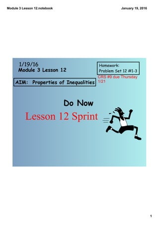 Module 3 Lesson 12.notebook
1
January 19, 2016
AIM: Properties of Inequalities
Do Now
1/19/16 Homework:
Problem Set 12 #1-3Module 3 Lesson 12
Lesson 12 Sprint
CRS #9 due Thursday 
1/21
 