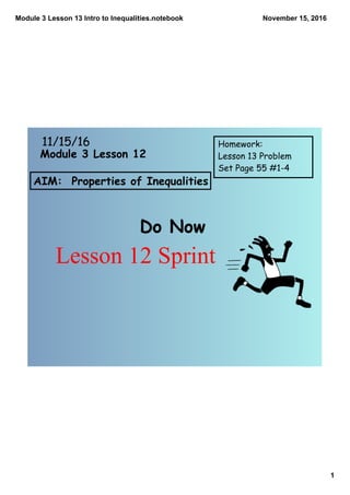 Module 3 Lesson 13 Intro to Inequalities.notebook
1
November 15, 2016
AIM: Properties of Inequalities
Do Now
11/15/16 Homework:
Lesson 13 Problem
Set Page 55 #1-4
Module 3 Lesson 12
Lesson 12 Sprint
 