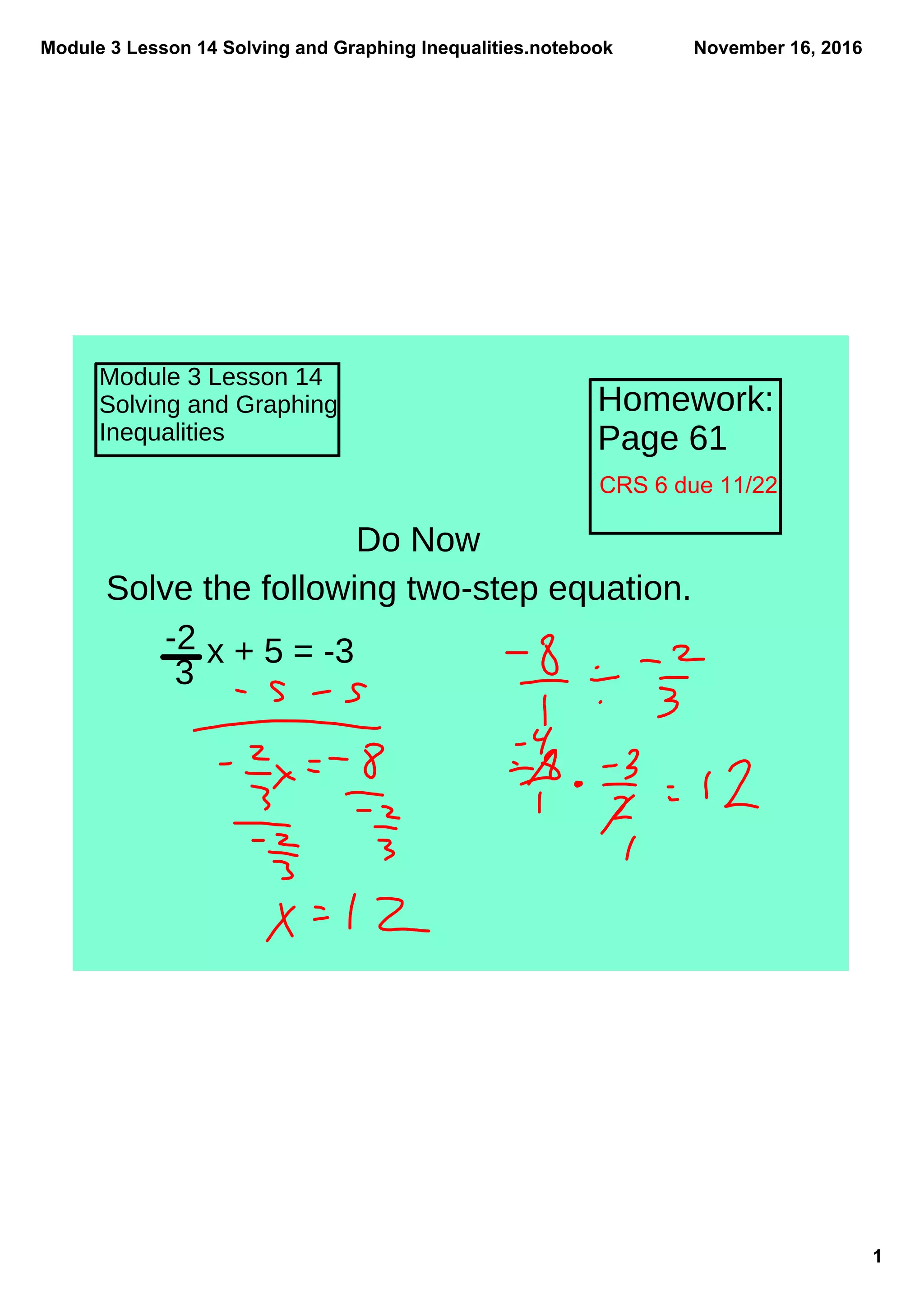 Module 3 Lesson 14 Solving and Graphing Inequalities.notebook
1
November 16, 2016
Module 3 Lesson 14
Solving and Graphing
Inequalities
Homework:
Page 61
Do Now
Solve the following two-step equation.
-2
3
x + 5 = -3
CRS 6 due 11/22