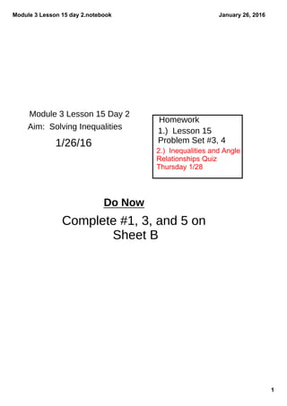 Module 3 Lesson 15 day 2.notebook
1
January 26, 2016
Module 3 Lesson 15 Day 2
Aim: Solving Inequalities
Homework
1.) Lesson 15
Problem Set #3, 4
2.)  Inequalities and Angle 
Relationships Quiz 
Thursday 1/28
Do Now
Complete #1, 3, and 5 on
Sheet B
1/26/16
 