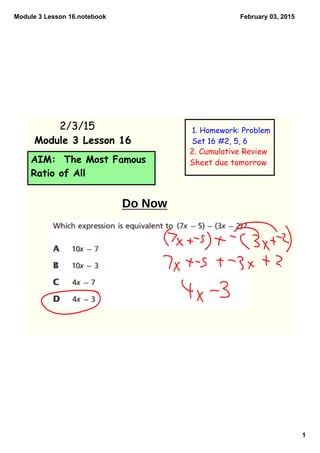 Module 3 Lesson 16.notebook
1
February 03, 2015
AIM: The Most Famous
Ratio of All
2/3/15 1. Homework: Problem
Set 16 #2, 5, 6Module 3 Lesson 16
2. Cumulative Review
Sheet due tomorrow
Do Now
 