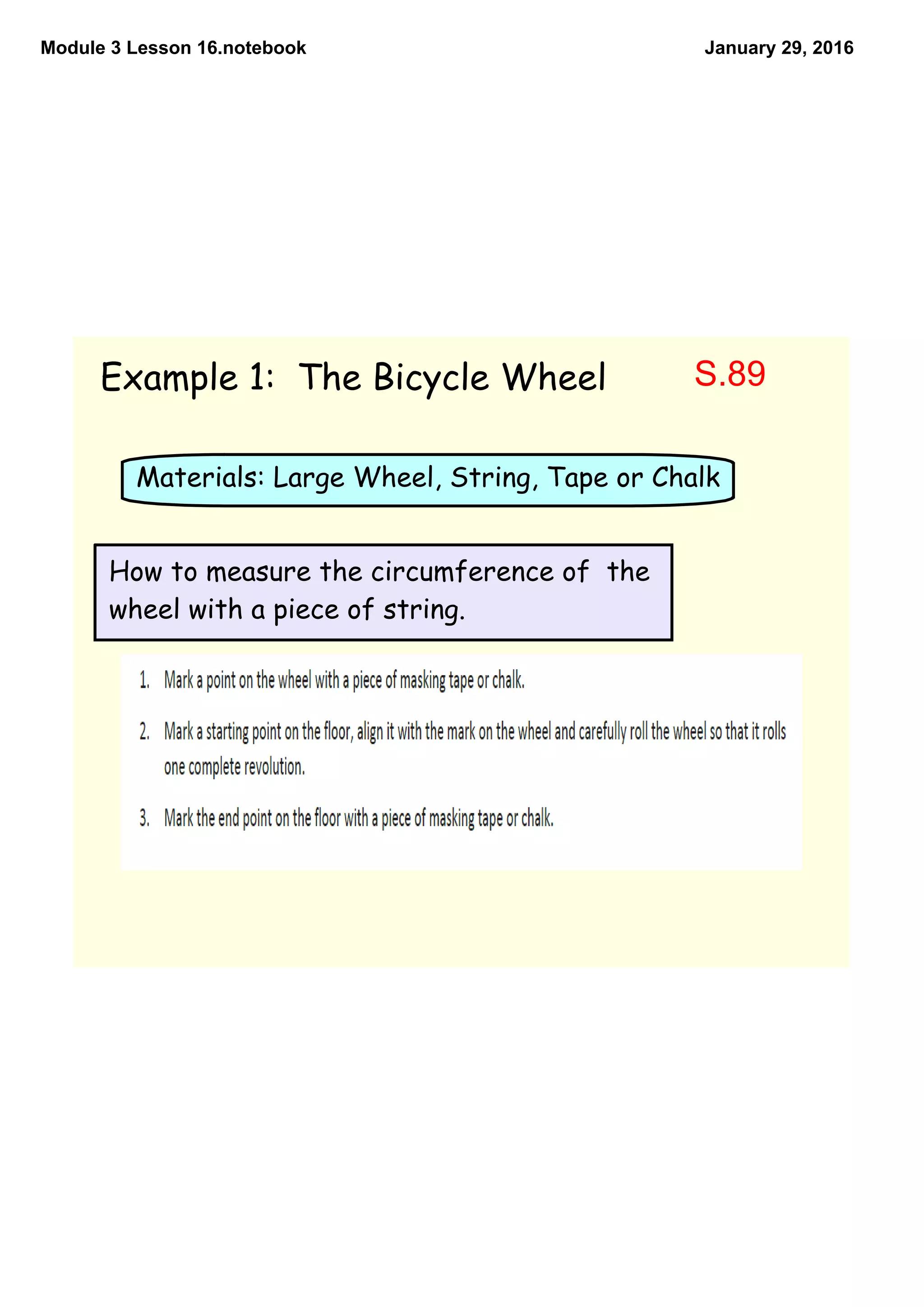 Module 3 Lesson 16.notebook January 29, 2016
Example 1: The Bicycle Wheel
Materials: Large Wheel, String, Tape or Chalk
How to measure the circumference of the
wheel with a piece of string.
S.89
 