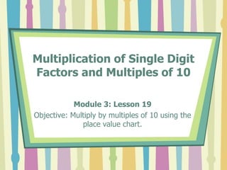 Multiplication of Single Digit
Factors and Multiples of 10
Module 3: Lesson 19
Objective: Multiply by multiples of 10 using the
place value chart.
 