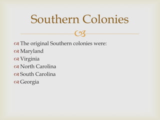 Southern Colonies

 The original Southern colonies were:
 Maryland
 Virginia
 North Carolina
 South Carolina
 Georgia

 