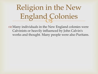 Religion in the New
England Colonies

 Many individuals in the New England colonies were
Calvinists or heavily influenced by John Calvin's
works and thought. Many people were also Puritans.

 
