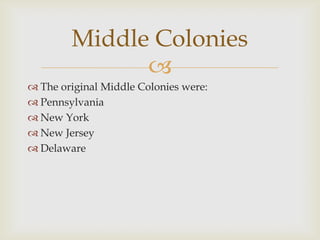 Middle Colonies

 The original Middle Colonies were:
 Pennsylvania
 New York
 New Jersey
 Delaware

 