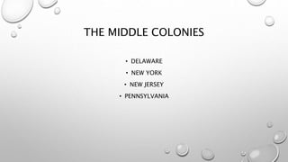 THE MIDDLE COLONIES
• DELAWARE
• NEW YORK
• NEW JERSEY
• PENNSYLVANIA
 