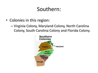 Southern:
• Colonies in this region:
– Virginia Colony, Maryland Colony, North Carolina
Colony, South Carolina Colony and Florida Colony.
 