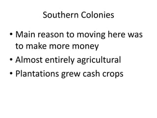 Southern Colonies
• Main reason to moving here was
to make more money
• Almost entirely agricultural
• Plantations grew cash crops
 