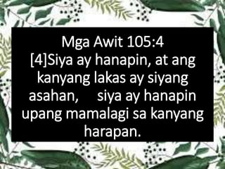 Mga Awit 105:4
[4]Siya ay hanapin, at ang
kanyang lakas ay siyang
asahan, siya ay hanapin
upang mamalagi sa kanyang
harapan.
 