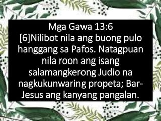 Mga Gawa 13:6
[6]Nilibot nila ang buong pulo
hanggang sa Pafos. Natagpuan
nila roon ang isang
salamangkerong Judio na
nagkukunwaring propeta; Bar-
Jesus ang kanyang pangalan.
 