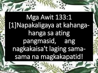 Mga Awit 133:1
[1]Napakaligaya at kahanga-
hanga sa ating
pangmasid, ang
nagkakaisa't laging sama-
sama na magkakapatid!
 
