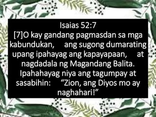 Isaias 52:7
[7]O kay gandang pagmasdan sa mga
kabundukan, ang sugong dumarating
upang ipahayag ang kapayapaan, at
nagdadala ng Magandang Balita.
Ipahahayag niya ang tagumpay at
sasabihin: “Zion, ang Diyos mo ay
naghahari!”
 