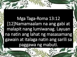 Mga Taga-Roma 13:12
[12]Namamaalam na ang gabi at
malapit nang lumiwanag. Layuan
na natin ang lahat ng masasamang
gawain at italaga natin ang sarili sa
paggawa ng mabuti.
 