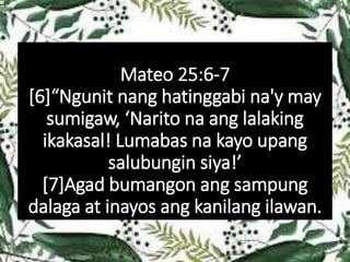 Mateo 25:6-7
[6]“Ngunit nang hatinggabi na'y may
sumigaw, ‘Narito na ang lalaking
ikakasal! Lumabas na kayo upang
salubungin siya!’
[7]Agad bumangon ang sampung
dalaga at inayos ang kanilang ilawan.
 