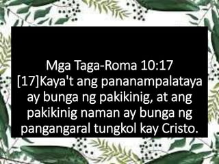 Mga Taga-Roma 10:17
[17]Kaya't ang pananampalataya
ay bunga ng pakikinig, at ang
pakikinig naman ay bunga ng
pangangaral tungkol kay Cristo.
 
