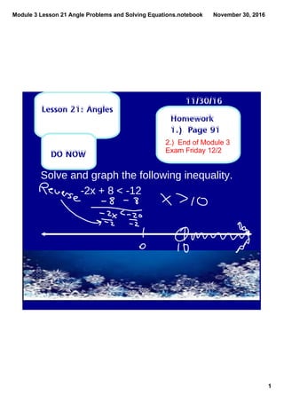 Module 3 Lesson 21 Angle Problems and Solving Equations.notebook
1
November 30, 2016
Homework
1.) Page 91
11/30/16
Lesson 21: Angles
DO NOW
Solve and graph the following inequality.
-2x + 8 < -12
2.)  End of Module 3
Exam Friday 12/2
 