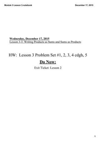 Module 3 Lesson 3.notebook
1
December 17, 2015
Wednesday, December 17, 2015
Lesson 3­3: Writing Products as Sums and Sums as Products
HW:  Lesson 3 Problem Set #1, 2, 3, 4 cdgh, 5
Do Now:
 Exit Ticket: Lesson 2
 