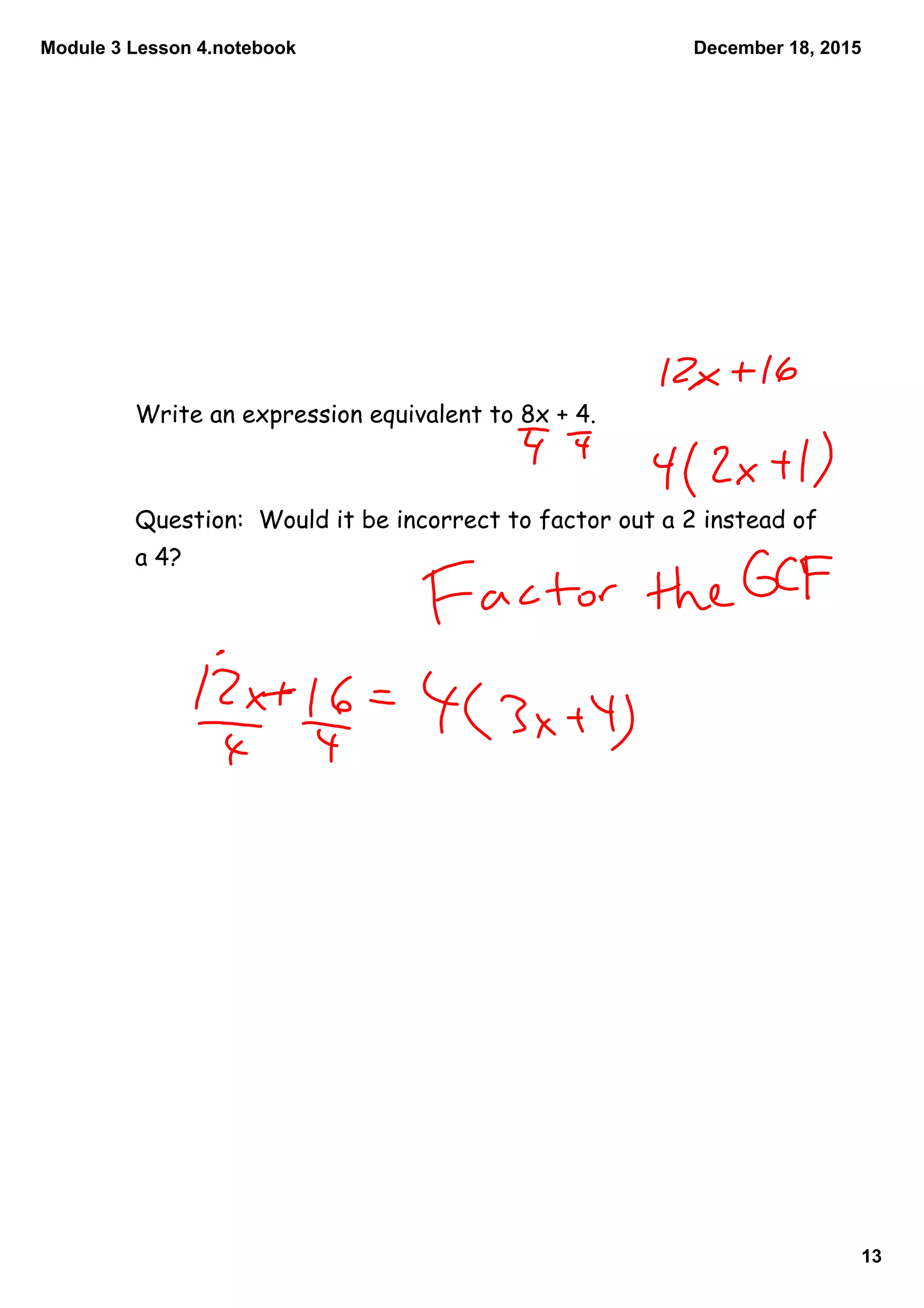 Module 3 Lesson 4.notebook
13
December 18, 2015
Write an expression equivalent to 8x + 4.
Question: Would it be incorrect to factor out a 2 instead of
a 4?
 