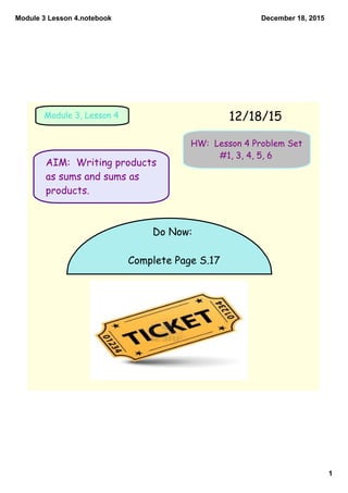 Module 3 Lesson 4.notebook
1
December 18, 2015
AIM: Writing products
as sums and sums as
products.
12/18/15Module 3, Lesson 4
HW: Lesson 4 Problem Set
#1, 3, 4, 5, 6
Do Now:
Complete Page S.17
 