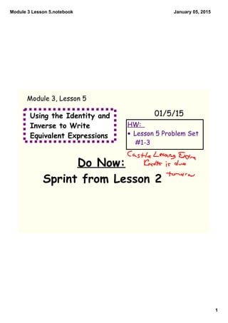 Module 3 Lesson 5.notebook
1
January 05, 2015
Using the Identity and
Inverse to Write
Equivalent Expressions
Do Now:
Sprint from Lesson 2
01/5/15
Module 3, Lesson 5
HW:
• Lesson 5 Problem Set
#1-3
 