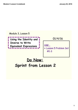 Module 3 Lesson 5.notebook
1
January 04, 2016
Using the Identity and
Inverse to Write
Equivalent Expressions
Do Now:
Sprint from Lesson 2
01/4/16
Module 3, Lesson 5
HW:
• Lesson 5 Problem Set
#1-3
 