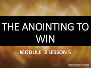THE ANOINTING TO
WIN
MODULE 3 LESSON 5
 