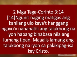 2 Mga Taga-Corinto 3:14
[14]Ngunit naging matigas ang
kanilang ulo kaya't hanggang
ngayo'y nananatili ang talukbong na
iyon habang binabasa nila ang
lumang tipan. Maaalis lamang ang
talukbong na iyon sa pakikipag-isa
kay Cristo.
 