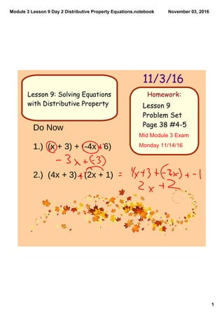 Module 3 Lesson 9 Day 2 Distributive Property Equations.notebook
1
November 03, 2016
Homework:
11/3/16
Lesson 9
Problem Set
Page 38 #4-5
Lesson 9: Solving Equations
with Distributive Property
Do Now
1.) (x + 3) + (-4x - 6)
2.) (4x + 3) - (2x + 1)
Mid Module 3 Exam 
Monday 11/14/16
 