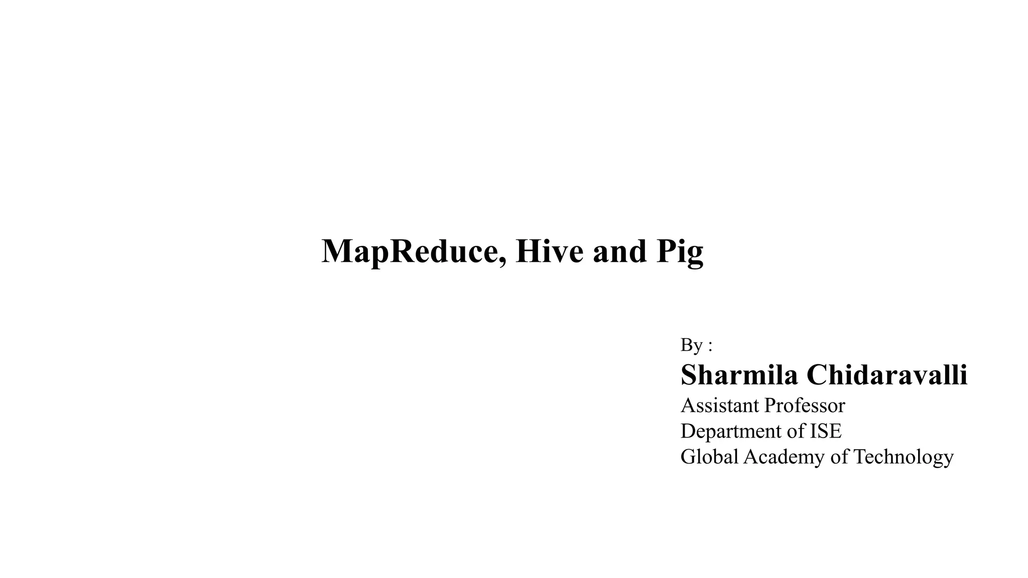 MapReduce, Hive and Pig
By :
Sharmila Chidaravalli
Assistant Professor
Department of ISE
Global Academy of Technology
 