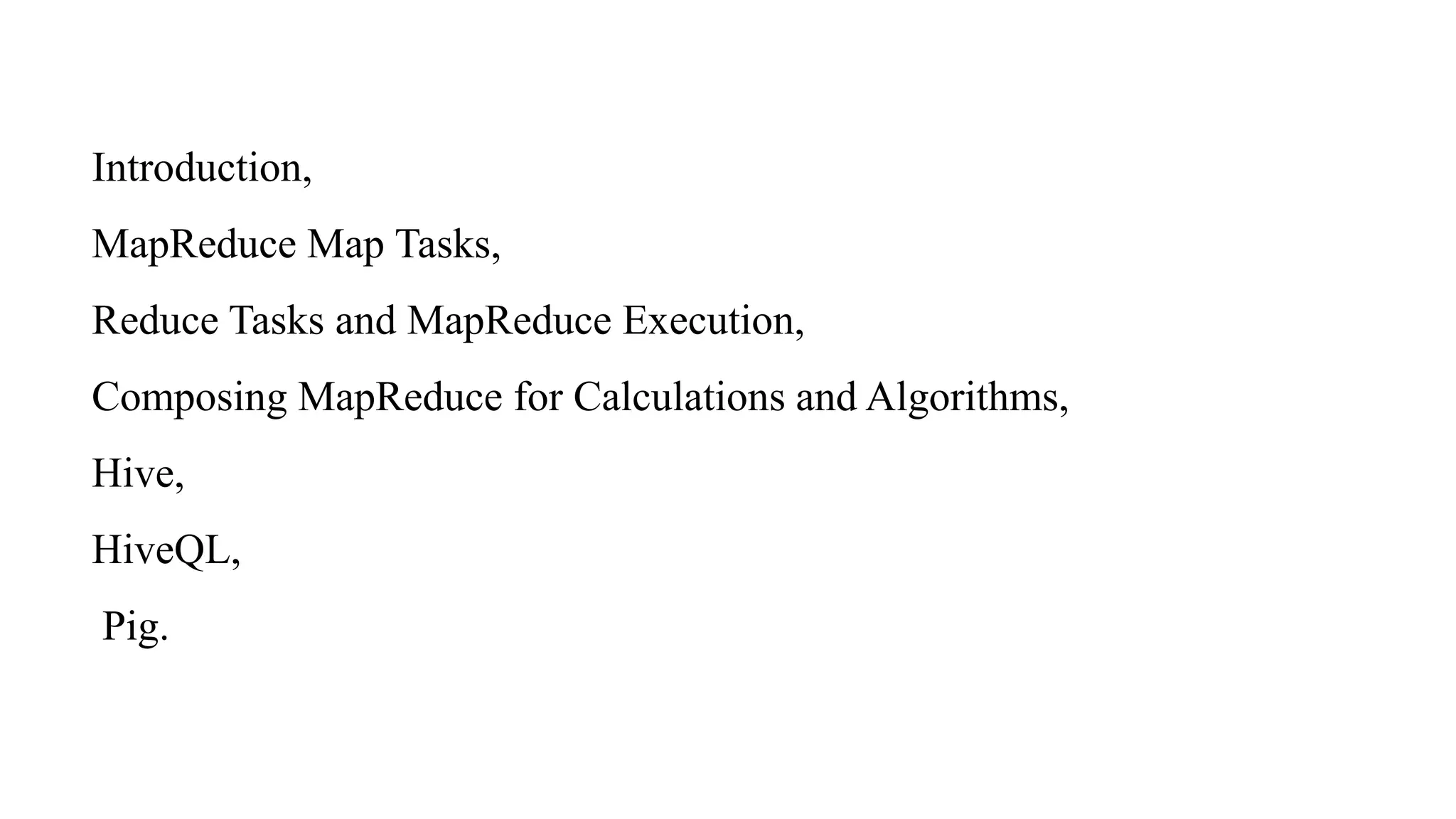Introduction,
MapReduce Map Tasks,
Reduce Tasks and MapReduce Execution,
Composing MapReduce for Calculations and Algorithms,
Hive,
HiveQL,
Pig.
 