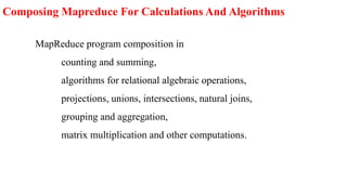 Composing Mapreduce For Calculations And Algorithms
MapReduce program composition in
counting and summing,
algorithms for relational algebraic operations,
projections, unions, intersections, natural joins,
grouping and aggregation,
matrix multiplication and other computations.
 
