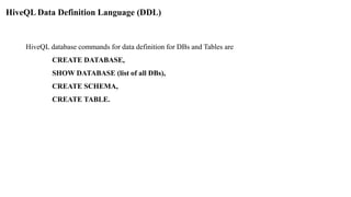 HiveQL Data Definition Language (DDL)
HiveQL database commands for data definition for DBs and Tables are
CREATE DATABASE,
SHOW DATABASE (list of all DBs),
CREATE SCHEMA,
CREATE TABLE.
 