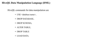 HiveQL Data Manipulation Language (DML)
HiveQL commands for data manipulation are
• USE <database name>,
• DROP DATABASE,
• DROP SCHEMA,
• ALTER TABLE,
• DROP TABLE
• LOAD DATA.
 
